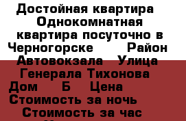 Достойная квартира,  Однокомнатная квартира посуточно в Черногорске !!! › Район ­ Автовокзала › Улица ­ Генерала Тихонова › Дом ­ 6“Б“ › Цена ­ 1 500 › Стоимость за ночь ­ 1 300 › Стоимость за час ­ 300 - Хакасия респ., Черногорск г. Недвижимость » Квартиры аренда посуточно   